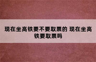 现在坐高铁要不要取票的 现在坐高铁要取票吗